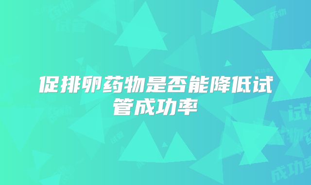 促排卵药物是否能降低试管成功率