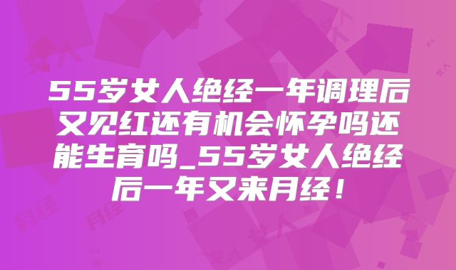 55岁女人绝经一年调理后又见红还有机会怀孕吗还能生育吗_55岁女人绝经后一年又来月经!