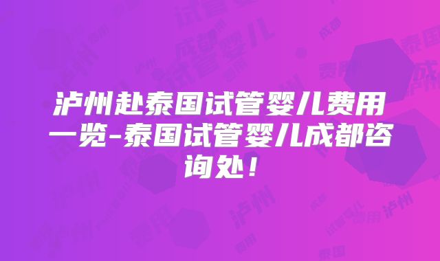 泸州赴泰国试管婴儿费用一览-泰国试管婴儿成都咨询处!