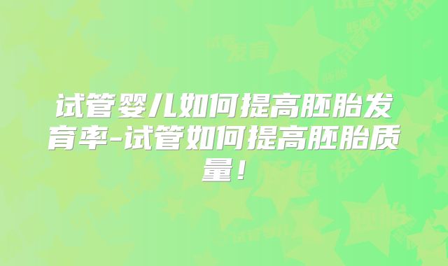 试管婴儿如何提高胚胎发育率-试管如何提高胚胎质量!