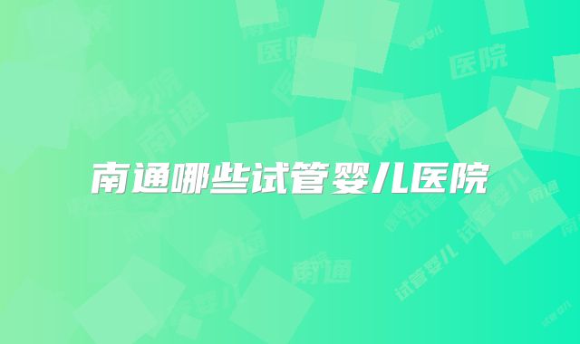 南通哪些试管婴儿医院