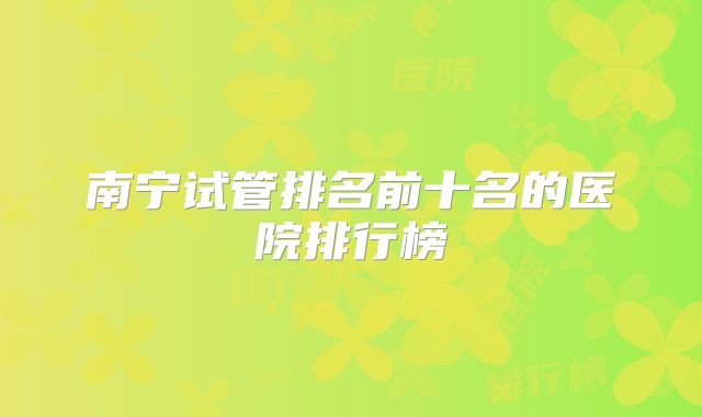 南宁试管排名前十名的医院排行榜