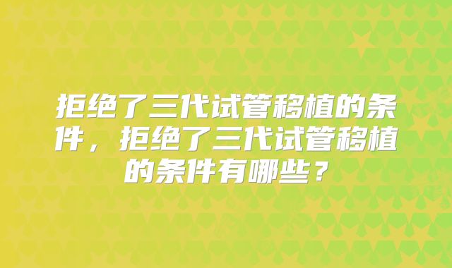 拒绝了三代试管移植的条件，拒绝了三代试管移植的条件有哪些？