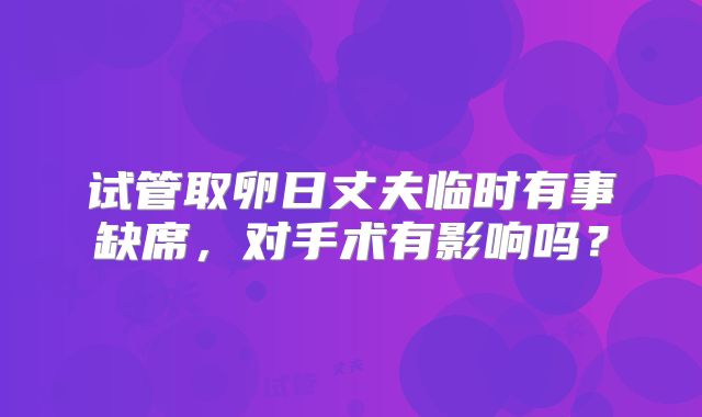 试管取卵日丈夫临时有事缺席,对手术有影响吗?