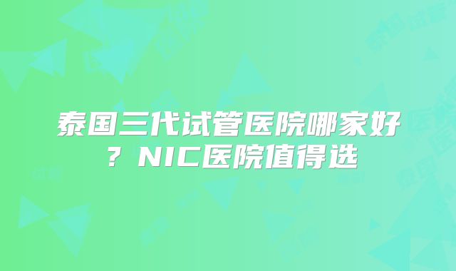 泰国三代试管医院哪家好？NIC医院值得选