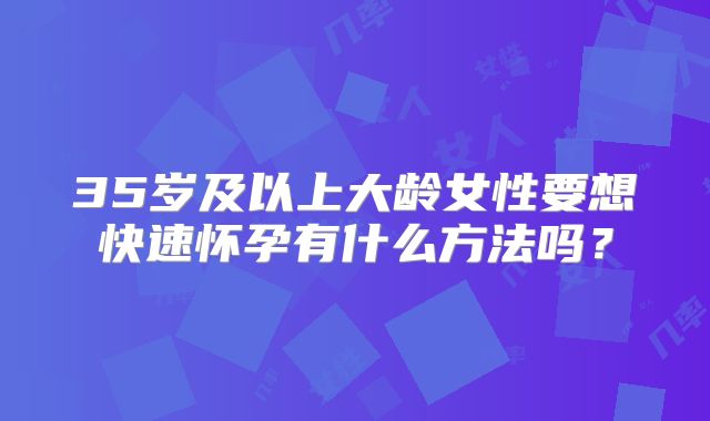 35岁及以上大龄女性要想快速怀孕有什么方法吗？