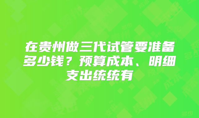 在贵州做三代试管要准备多少钱？预算成本、明细支出统统有