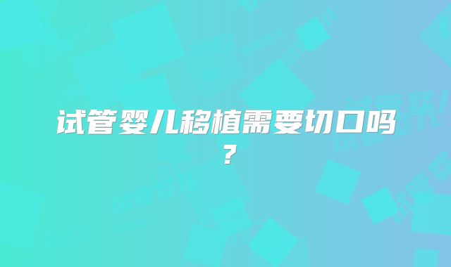试管婴儿移植需要切口吗?
