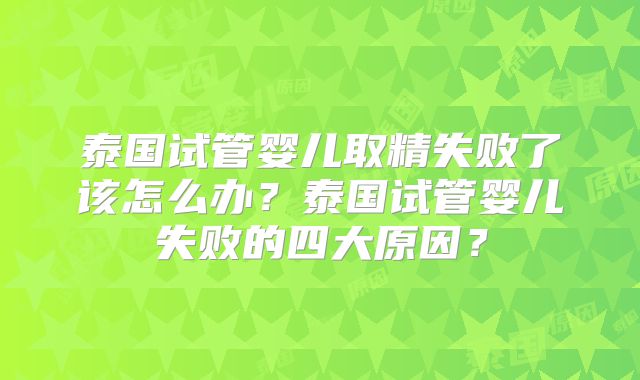 泰国试管婴儿取精失败了该怎么办?泰国试管婴儿失败的四大原因?