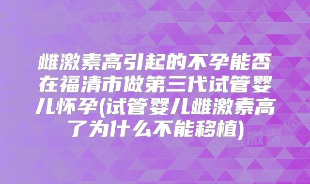 雌激素高引起的不孕能否在福清市做第三代试管婴儿怀孕(试管婴儿雌激素高了为什么不能移植)