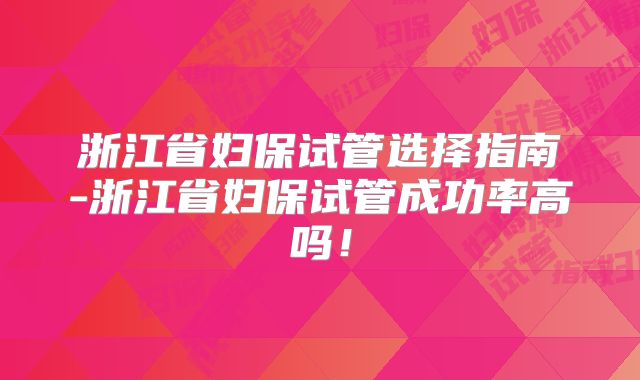 浙江省妇保试管选择指南-浙江省妇保试管成功率高吗！