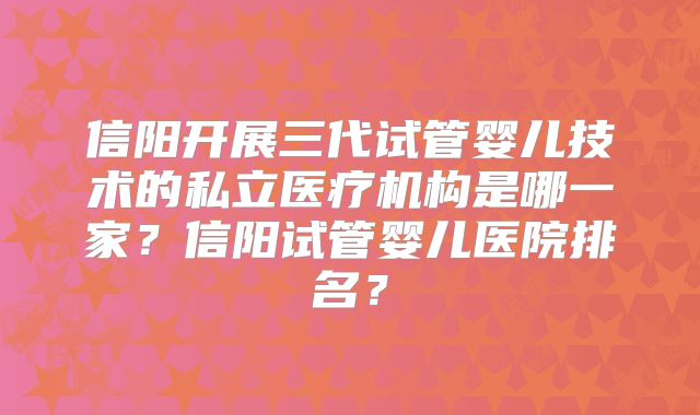信阳开展三代试管婴儿技术的私立医疗机构是哪一家？信阳试管婴儿医院排名？