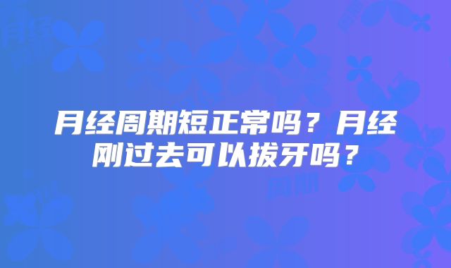 月经周期短正常吗？月经刚过去可以拔牙吗？