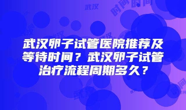 武汉卵子试管医院推荐及等待时间?武汉卵子试管治疗流程周期多久?
