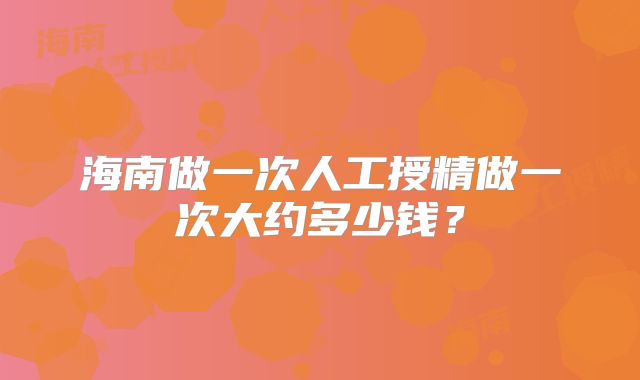 海南做一次人工授精做一次大约多少钱？