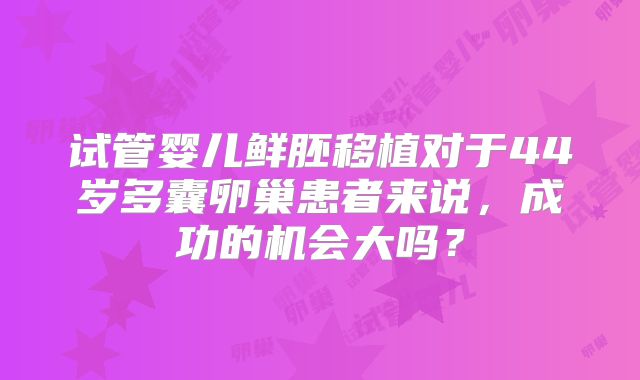 试管婴儿鲜胚移植对于44岁多囊卵巢患者来说，成功的机会大吗？