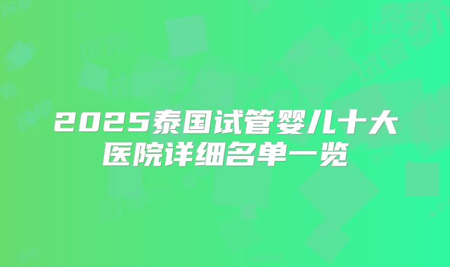 2025泰国试管婴儿十大医院详细名单一览