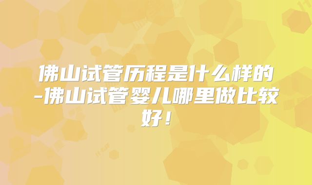 佛山试管历程是什么样的-佛山试管婴儿哪里做比较好！