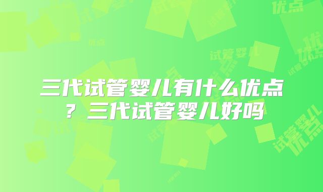 三代试管婴儿有什么优点？三代试管婴儿好吗