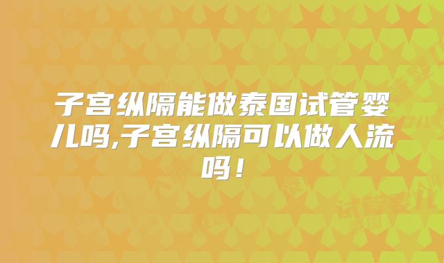 子宫纵隔能做泰国试管婴儿吗,子宫纵隔可以做人流吗!