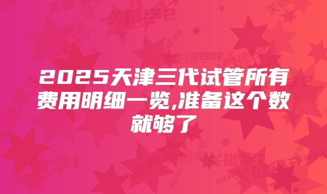 2025天津三代试管所有费用明细一览,准备这个数就够了