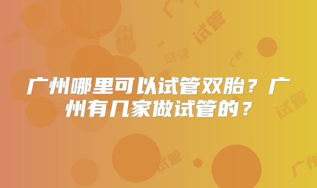 广州哪里可以试管双胎?广州有几家做试管的?