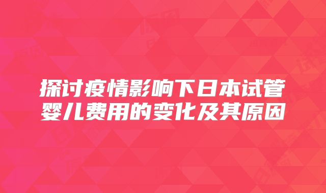 探讨疫情影响下日本试管婴儿费用的变化及其原因