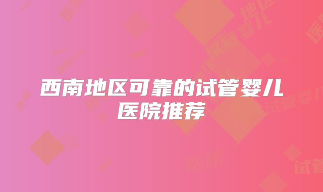 西南地区可靠的试管婴儿医院推荐