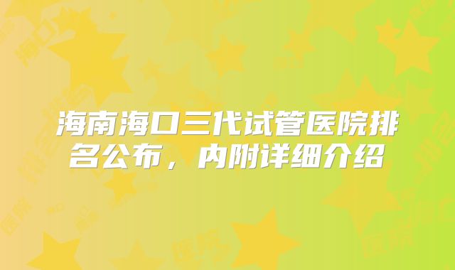 海南海口三代试管医院排名公布,内附详细介绍