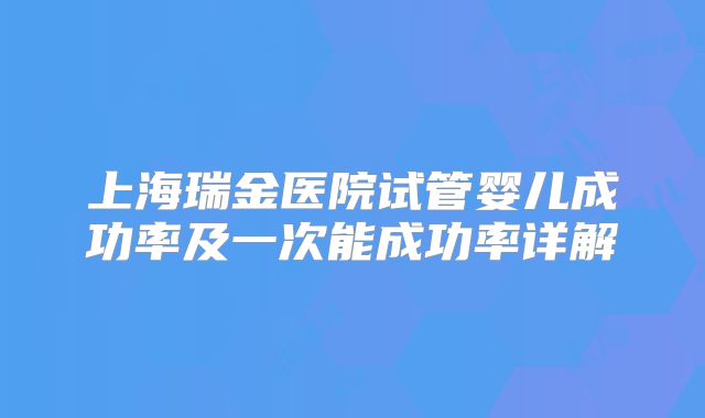 上海瑞金医院试管婴儿成功率及一次能成功率详解