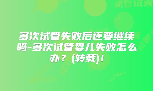 多次试管失败后还要继续吗-多次试管婴儿失败怎么办？(转载)！