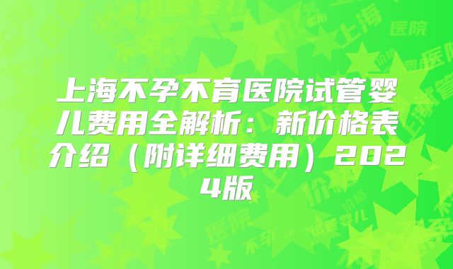 上海不孕不育医院试管婴儿费用全解析：新价格表介绍（附详细费用）2024版