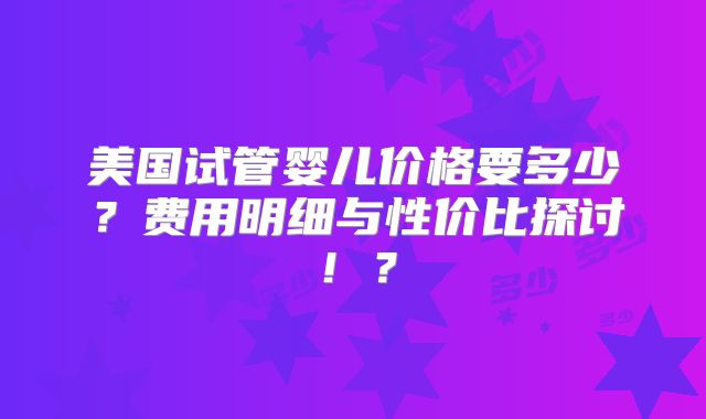 美国试管婴儿价格要多少？费用明细与性价比探讨！？