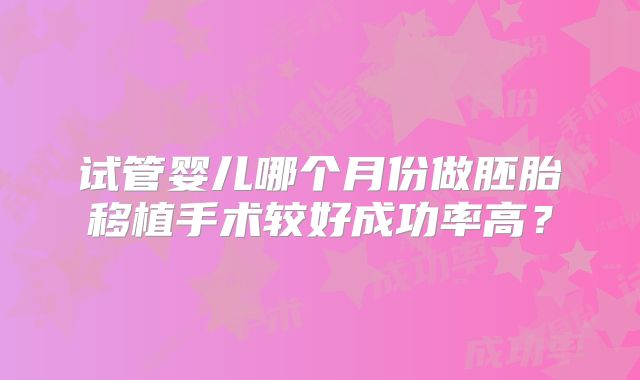 试管婴儿哪个月份做胚胎移植手术较好成功率高?
