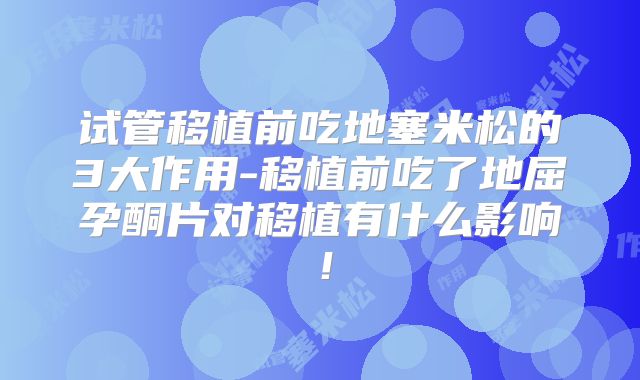 试管移植前吃地塞米松的3大作用-移植前吃了地屈孕酮片对移植有什么影响！