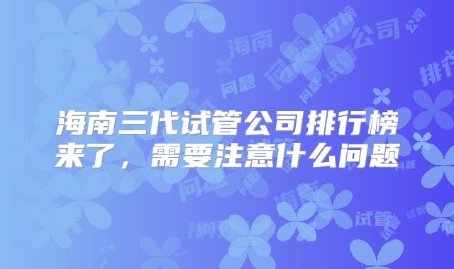 海南三代试管公司排行榜来了，需要注意什么问题