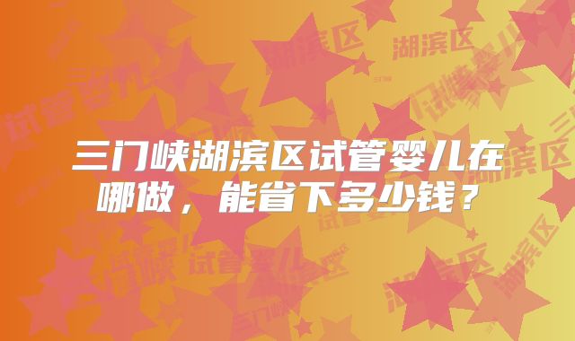 三门峡湖滨区试管婴儿在哪做，能省下多少钱？