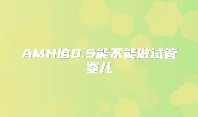 AMH值0.5能不能做试管婴儿