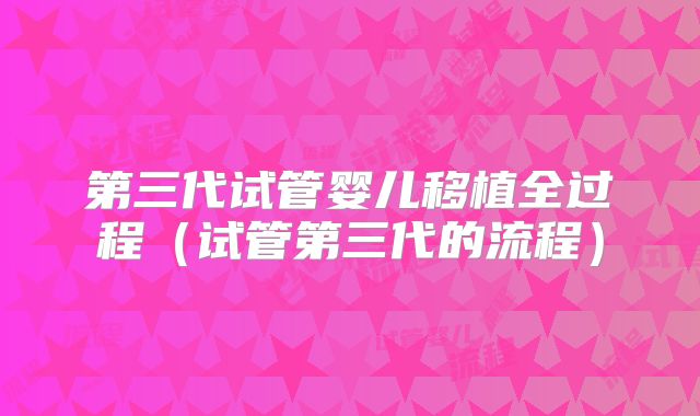 第三代试管婴儿移植全过程（试管第三代的流程）