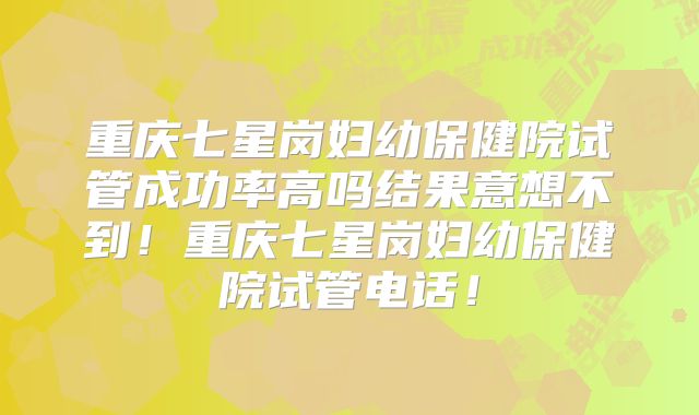 重庆七星岗妇幼保健院试管成功率高吗结果意想不到!重庆七星岗妇幼保健院试管电话!
