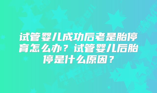 试管婴儿成功后老是胎停育怎么办？试管婴儿后胎停是什么原因？