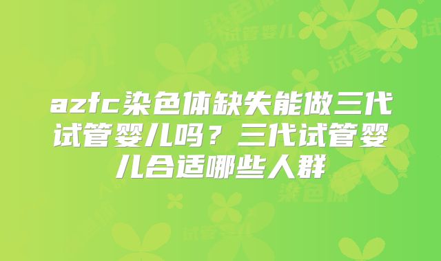 azfc染色体缺失能做三代试管婴儿吗?三代试管婴儿合适哪些人群