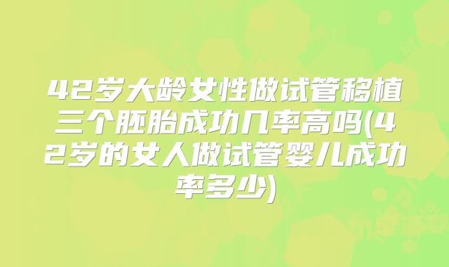 42岁大龄女性做试管移植三个胚胎成功几率高吗(42岁的女人做试管婴儿成功率多少)