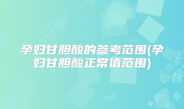 孕妇甘胆酸的参考范围(孕妇甘胆酸正常值范围)