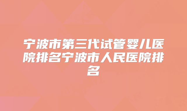 宁波市第三代试管婴儿医院排名宁波市人民医院排名
