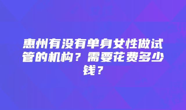 惠州有没有单身女性做试管的机构？需要花费多少钱？