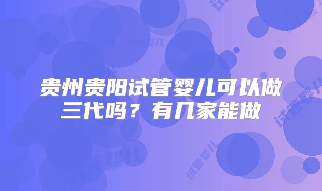 贵州贵阳试管婴儿可以做三代吗？有几家能做
