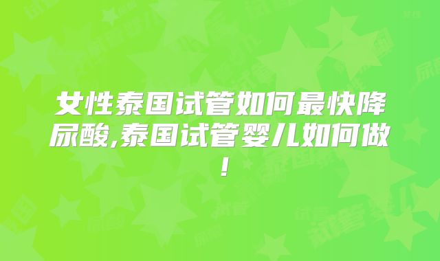 女性泰国试管如何最快降尿酸,泰国试管婴儿如何做！