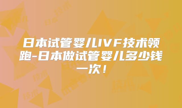 日本试管婴儿IVF技术领跑-日本做试管婴儿多少钱一次！