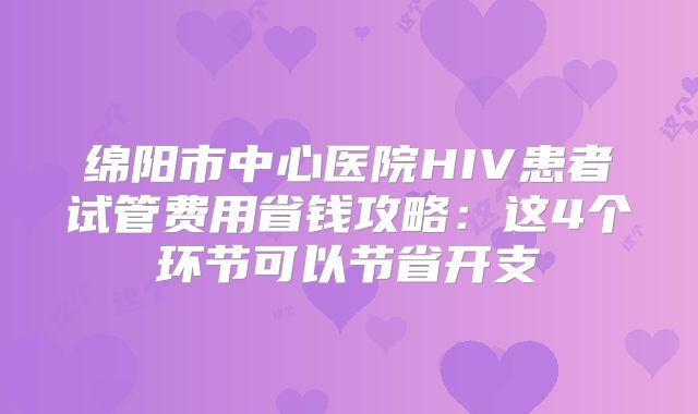 绵阳市中心医院HIV患者试管费用省钱攻略:这4个环节可以节省开支